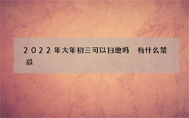 2022年大年初三可以扫地吗 有什么禁忌